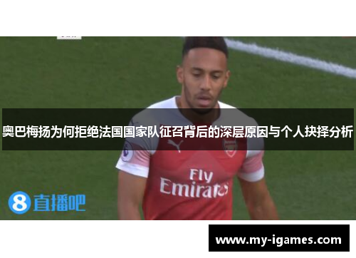 奥巴梅扬为何拒绝法国国家队征召背后的深层原因与个人抉择分析 奥巴梅扬为何拒绝法国国家队征召背后的深层原因与个人抉择分析