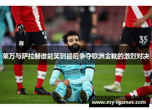 莱万与萨拉赫谁能笑到最后争夺欧洲金靴的激烈对决