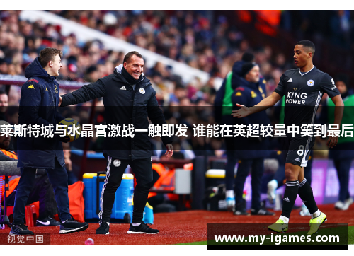莱斯特城与水晶宫激战一触即发 谁能在英超较量中笑到最后