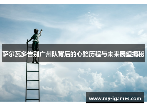 萨尔瓦多告别广州队背后的心路历程与未来展望揭秘 萨尔瓦多告别广州队背后的心路历程与未来展望揭秘