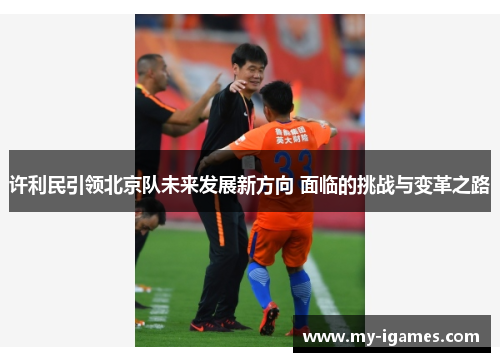 许利民引领北京队未来发展新方向 面临的挑战与变革之路 许利民引领北京队未来发展新方向 面临的挑战与变革之路