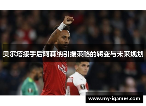 贝尔塔接手后阿森纳引援策略的转变与未来规划 贝尔塔接手后阿森纳引援策略的转变与未来规划