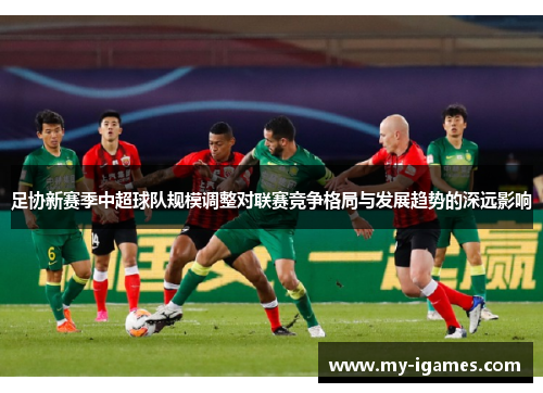 足协新赛季中超球队规模调整对联赛竞争格局与发展趋势的深远影响 足协新赛季中超球队规模调整对联赛竞争格局与发展趋势的深远影响