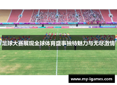 足球大赛展现全球体育盛事独特魅力与无尽激情