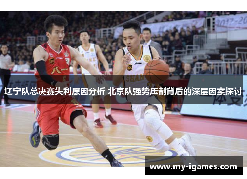 辽宁队总决赛失利原因分析 北京队强势压制背后的深层因素探讨 辽宁队总决赛失利原因分析 北京队强势压制背后的深层因素探讨
