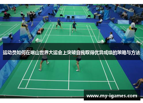 运动员如何在喀山世界大运会上突破自我取得优异成绩的策略与方法