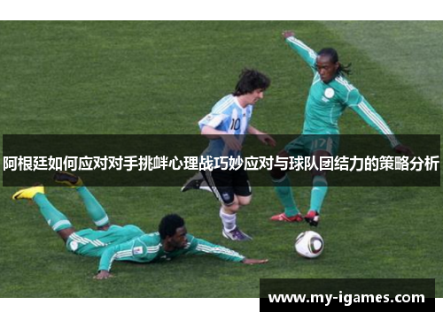 阿根廷如何应对对手挑衅心理战巧妙应对与球队团结力的策略分析 阿根廷如何应对对手挑衅心理战巧妙应对与球队团结力的策略分析