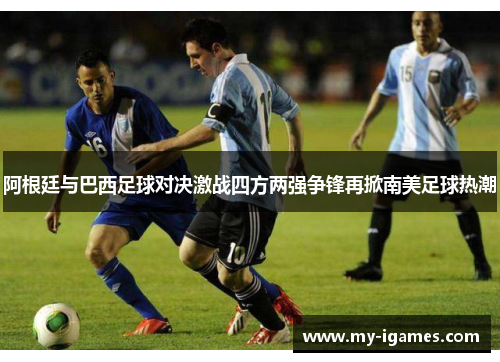 阿根廷与巴西足球对决激战四方两强争锋再掀南美足球热潮 阿根廷与巴西足球对决激战四方两强争锋再掀南美足球热潮
