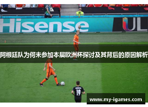阿根廷队为何未参加本届欧洲杯探讨及其背后的原因解析 阿根廷队为何未参加本届欧洲杯探讨及其背后的原因解析