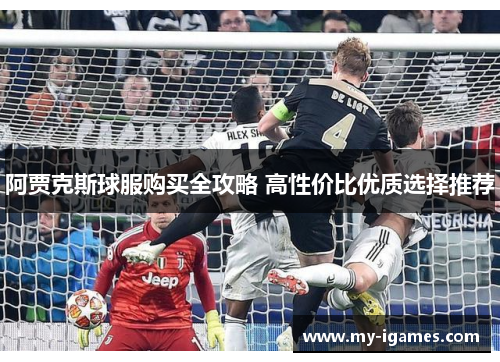 阿贾克斯球服购买全攻略 高性价比优质选择推荐