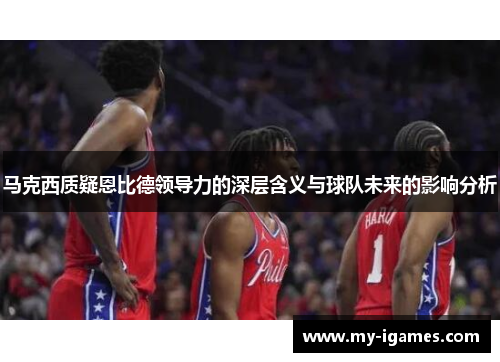 马克西质疑恩比德领导力的深层含义与球队未来的影响分析