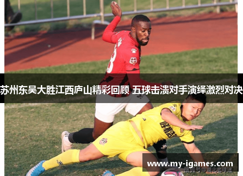 苏州东吴大胜江西庐山精彩回顾 五球击溃对手演绎激烈对决 苏州东吴大胜江西庐山精彩回顾 五球击溃对手演绎激烈对决