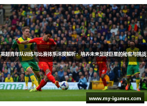 英超青年队训练与比赛体系深度解析：培养未来足球巨星的秘密与挑战