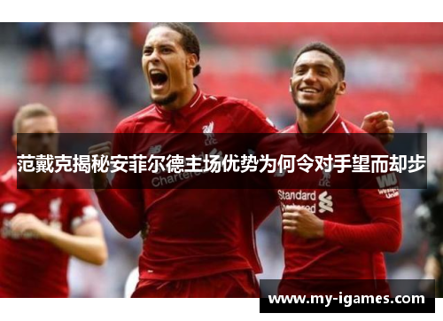 范戴克揭秘安菲尔德主场优势为何令对手望而却步 范戴克揭秘安菲尔德主场优势为何令对手望而却步
