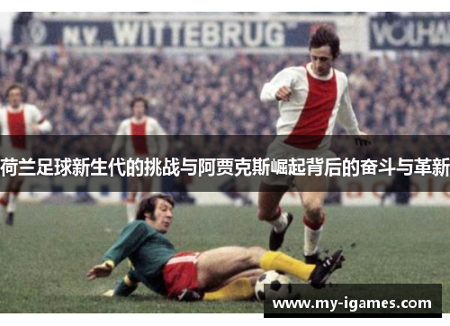 荷兰足球新生代的挑战与阿贾克斯崛起背后的奋斗与革新 荷兰足球新生代的挑战与阿贾克斯崛起背后的奋斗与革新