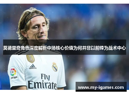 莫德里奇角色深度解析中场核心价值为何并非以前锋为战术中心