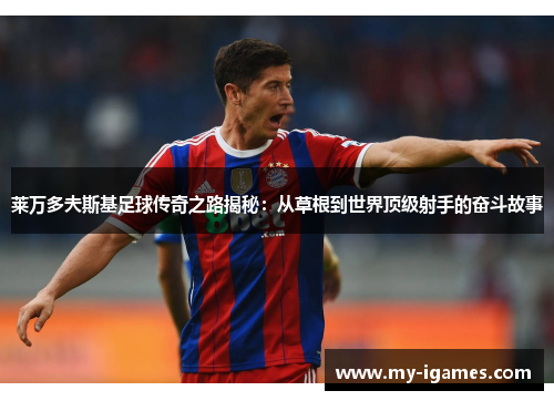 莱万多夫斯基足球传奇之路揭秘:从草根到世界顶级射手的奋斗故事 莱万多夫斯基足球传奇之路揭秘:从草根到世界顶级射手的奋斗故事