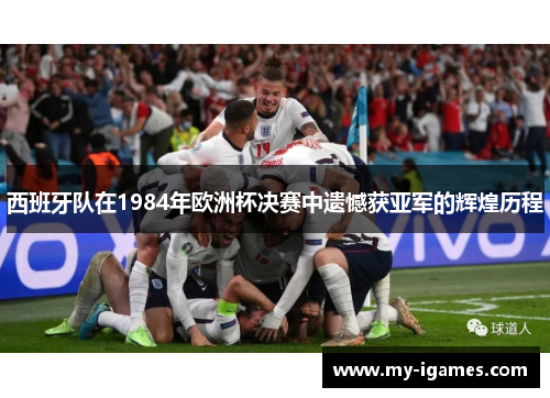 西班牙队在1984年欧洲杯决赛中遗憾获亚军的辉煌历程 西班牙队在1984年欧洲杯决赛中遗憾获亚军的辉煌历程