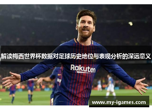 解读梅西世界杯数据对足球历史地位与表现分析的深远意义 解读梅西世界杯数据对足球历史地位与表现分析的深远意义