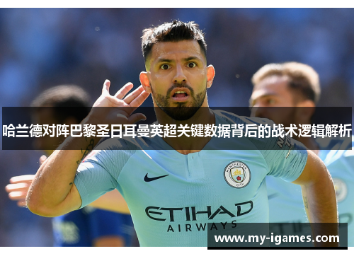 哈兰德对阵巴黎圣日耳曼英超关键数据背后的战术逻辑解析 哈兰德对阵巴黎圣日耳曼英超关键数据背后的战术逻辑解析