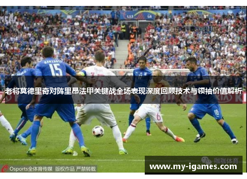 老将莫德里奇对阵里昂法甲关键战全场表现深度回顾技术与领袖价值解析