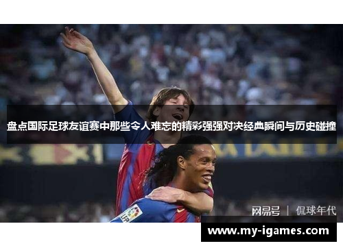 盘点国际足球友谊赛中那些令人难忘的精彩强强对决经典瞬间与历史碰撞 盘点国际足球友谊赛中那些令人难忘的精彩强强对决经典瞬间与历史碰撞