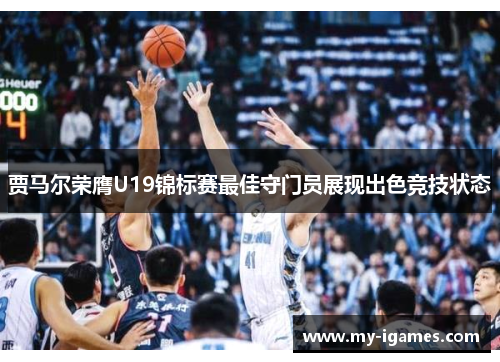 贾马尔荣膺U19锦标赛最佳守门员展现出色竞技状态 贾马尔荣膺U19锦标赛最佳守门员展现出色竞技状态