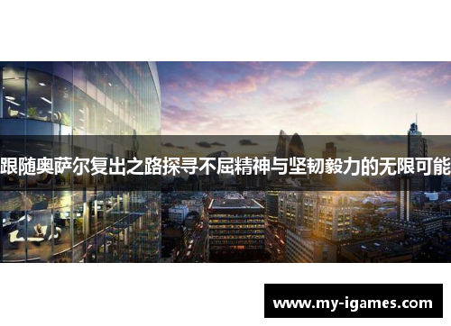 跟随奥萨尔复出之路探寻不屈精神与坚韧毅力的无限可能 跟随奥萨尔复出之路探寻不屈精神与坚韧毅力的无限可能