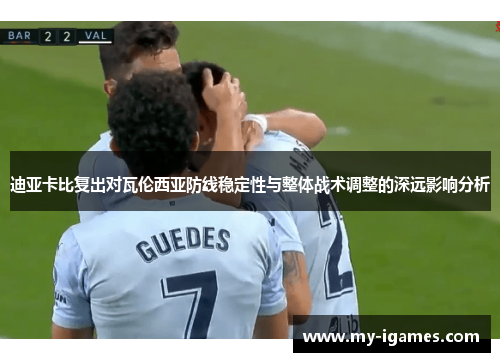 迪亚卡比复出对瓦伦西亚防线稳定性与整体战术调整的深远影响分析 迪亚卡比复出对瓦伦西亚防线稳定性与整体战术调整的深远影响分析