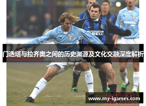 门迭塔与拉齐奥之间的历史渊源及文化交融深度解析 门迭塔与拉齐奥之间的历史渊源及文化交融深度解析