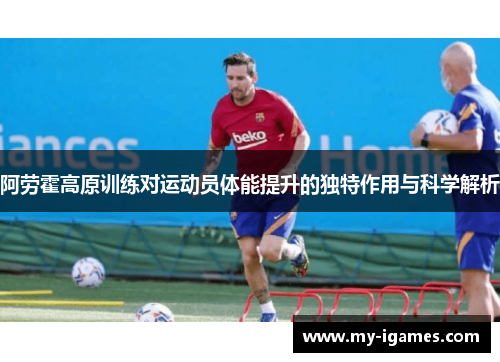 阿劳霍高原训练对运动员体能提升的独特作用与科学解析 阿劳霍高原训练对运动员体能提升的独特作用与科学解析