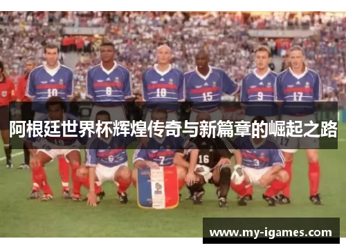 阿根廷世界杯辉煌传奇与新篇章的崛起之路 阿根廷世界杯辉煌传奇与新篇章的崛起之路