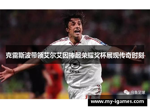 克雷斯波带领艾尔艾因捧起荣耀奖杯展现传奇时刻 克雷斯波带领艾尔艾因捧起荣耀奖杯展现传奇时刻