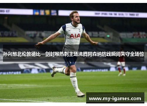 孙兴慜北伦敦德比一剑封喉热刺主场沸腾阿森纳防线瞬间失守全场惊