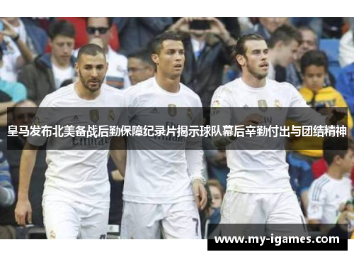 皇马发布北美备战后勤保障纪录片揭示球队幕后辛勤付出与团结精神