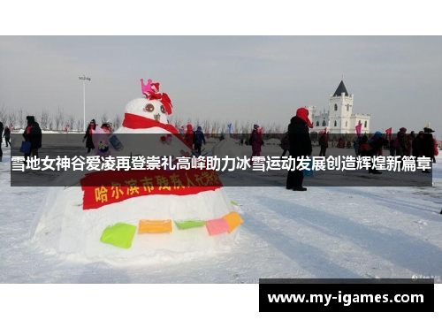 雪地女神谷爱凌再登崇礼高峰助力冰雪运动发展创造辉煌新篇章