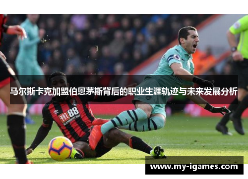 马尔斯卡克加盟伯恩茅斯背后的职业生涯轨迹与未来发展分析