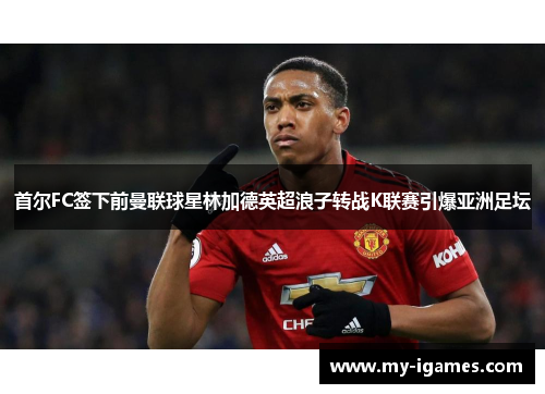 首尔FC签下前曼联球星林加德英超浪子转战K联赛引爆亚洲足坛