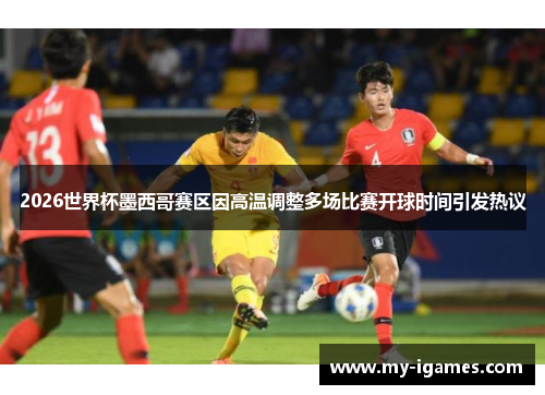 2026世界杯墨西哥赛区因高温调整多场比赛开球时间引发热议