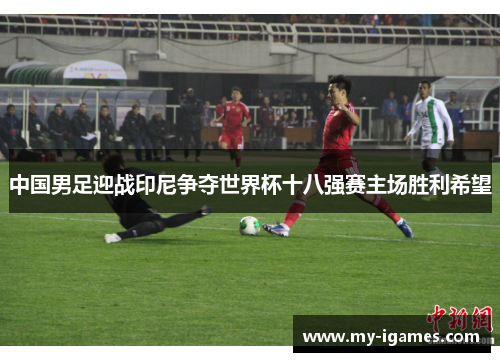 中国男足迎战印尼争夺世界杯十八强赛主场胜利希望